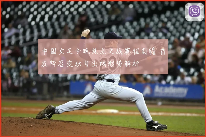 中国女足今晚焦点之战赛程前瞻 首发阵容变动与出线形势解析